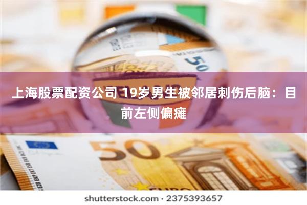 上海股票配资公司 19岁男生被邻居刺伤后脑：目前左侧偏瘫