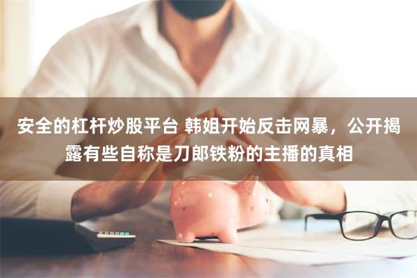 安全的杠杆炒股平台 韩姐开始反击网暴，公开揭露有些自称是刀郎铁粉的主播的真相