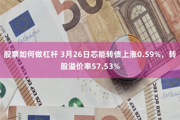 股票如何做杠杆 3月26日芯能转债上涨0.59%，转股溢价率57.53%
