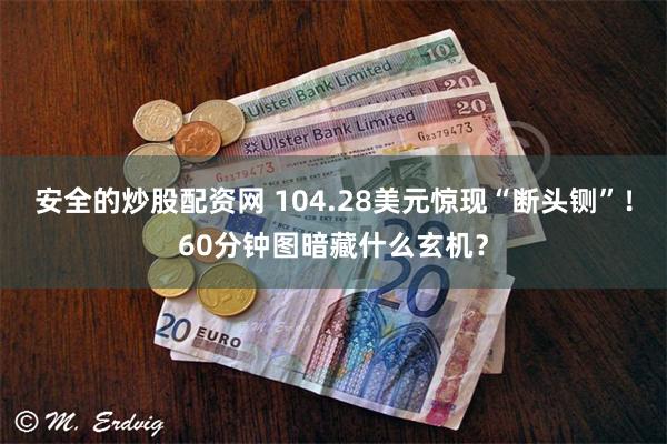 安全的炒股配资网 104.28美元惊现“断头铡”！60分钟图暗藏什么玄机？
