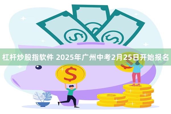 杠杆炒股指软件 2025年广州中考2月25日开始报名