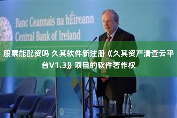股票能配资吗 久其软件新注册《久其资产清查云平台V1.3》项目的软件著作权