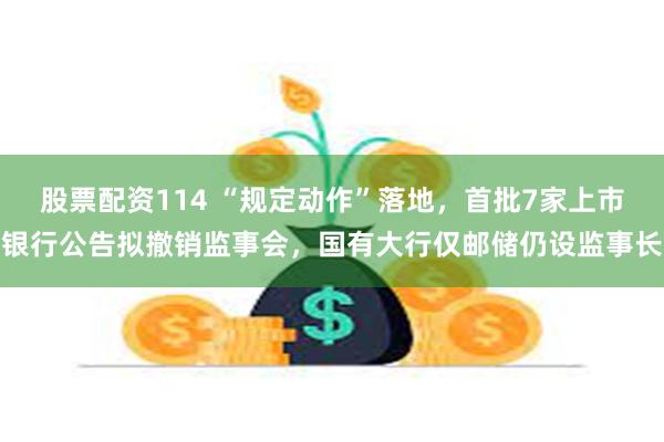 股票配资114 “规定动作”落地，首批7家上市银行公告拟撤销监事会，国有大行仅邮储仍设监事长