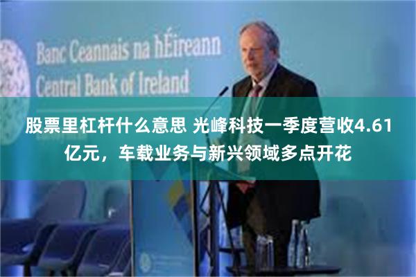 股票里杠杆什么意思 光峰科技一季度营收4.61亿元，车载业务与新兴领域多点开花