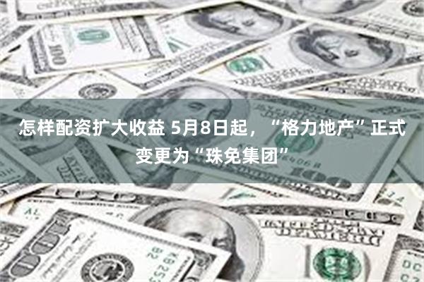 怎样配资扩大收益 5月8日起，“格力地产”正式变更为“珠免集团”