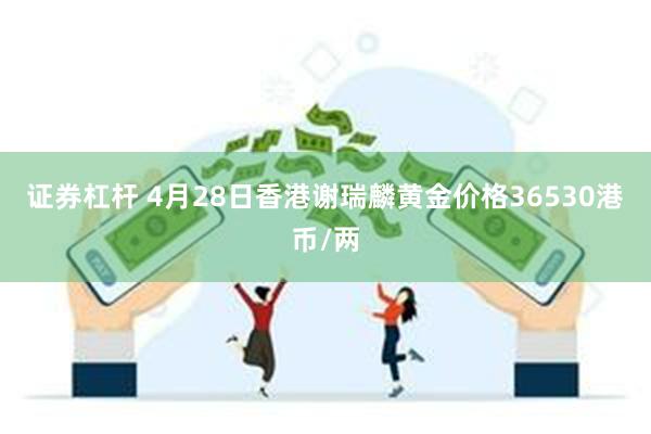 证券杠杆 4月28日香港谢瑞麟黄金价格36530港币/两