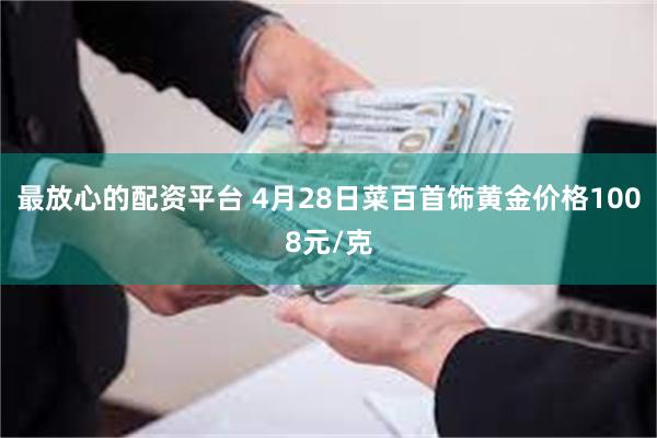 最放心的配资平台 4月28日菜百首饰黄金价格1008元/克