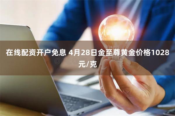在线配资开户免息 4月28日金至尊黄金价格1028元/克