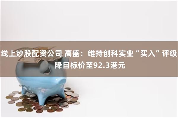 线上炒股配资公司 高盛：维持创科实业“买入”评级 降目标价至92.3港元