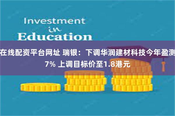在线配资平台网址 瑞银：下调华润建材科技今年盈测7% 上调目标价至1.8港元