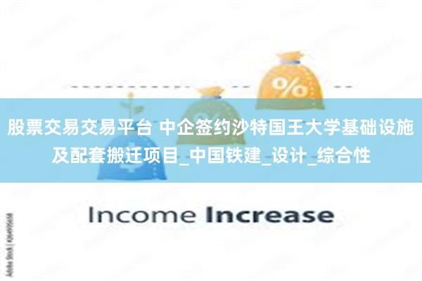 股票交易交易平台 中企签约沙特国王大学基础设施及配套搬迁项目_中国铁建_设计_综合性