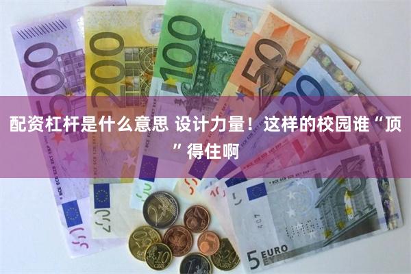 配资杠杆是什么意思 设计力量！这样的校园谁“顶”得住啊