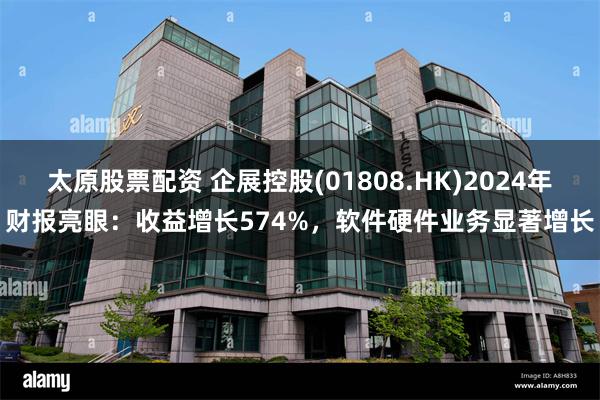 太原股票配资 企展控股(01808.HK)2024年财报亮眼：收益增长574%，软件硬件业务显著增长