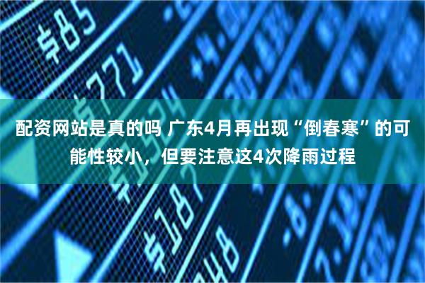 配资网站是真的吗 广东4月再出现“倒春寒”的可能性较小，但要注意这4次降雨过程