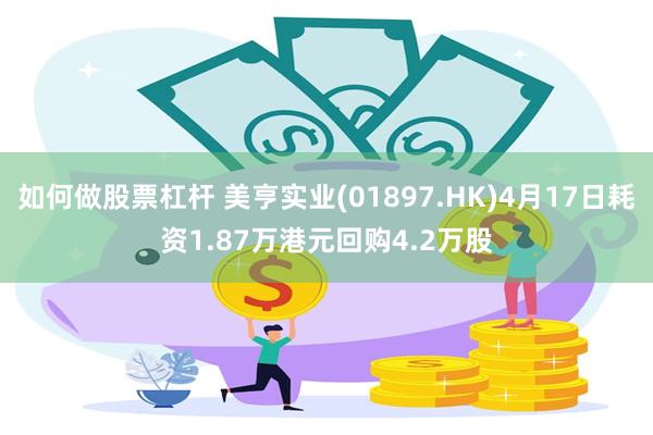 如何做股票杠杆 美亨实业(01897.HK)4月17日耗资1.87万港元回购4.2万股