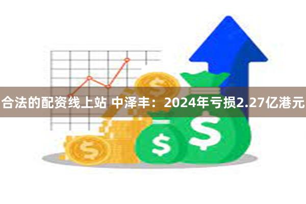 合法的配资线上站 中泽丰：2024年亏损2.27亿港元