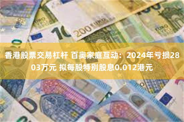 香港股票交易杠杆 百奥家庭互动：2024年亏损2803万元 拟每股特别股息0.012港元