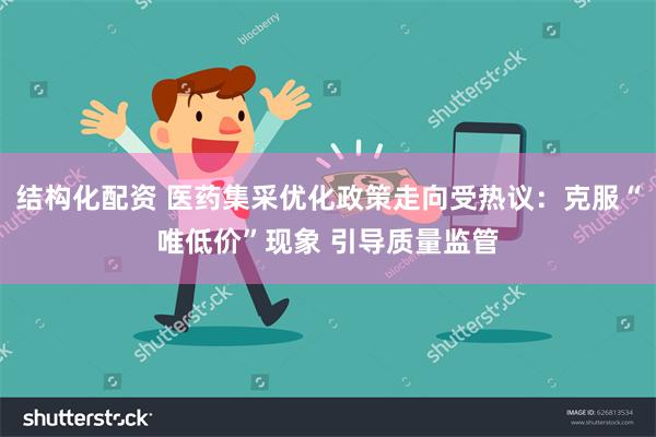 结构化配资 医药集采优化政策走向受热议：克服“唯低价”现象 引导质量监管