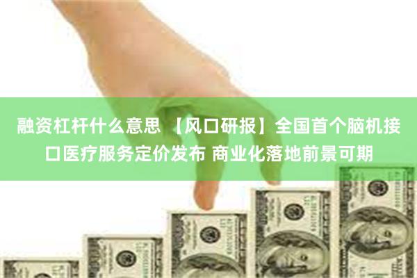融资杠杆什么意思 【风口研报】全国首个脑机接口医疗服务定价发布 商业化落地前景可期