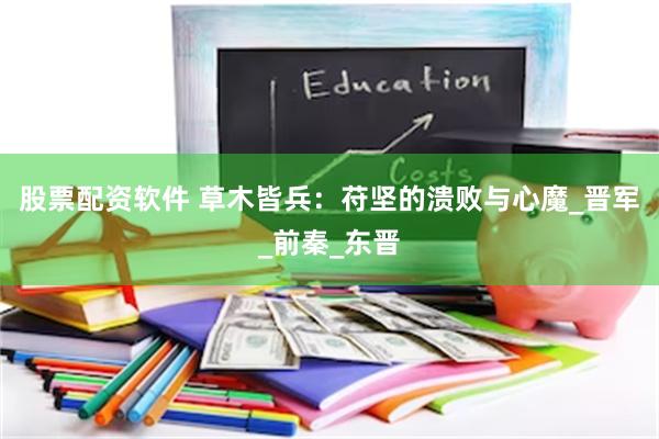 股票配资软件 草木皆兵：苻坚的溃败与心魔_晋军_前秦_东晋