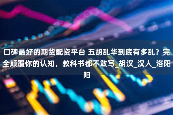 口碑最好的期货配资平台 五胡乱华到底有多乱？完全颠覆你的认知，教科书都不敢写_胡汉_汉人_洛阳