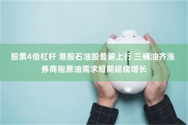 股票4倍杠杆 港股石油股普遍上行 三桶油齐涨 券商指原油需求短期延续增长