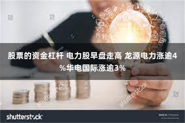 股票的资金杠杆 电力股早盘走高 龙源电力涨逾4%华电国际涨逾3%