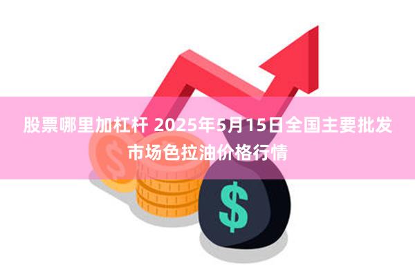 股票哪里加杠杆 2025年5月15日全国主要批发市场色拉油价格行情