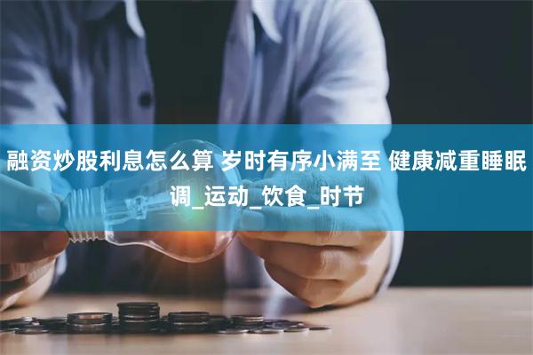 融资炒股利息怎么算 岁时有序小满至 健康减重睡眠调_运动_饮食_时节
