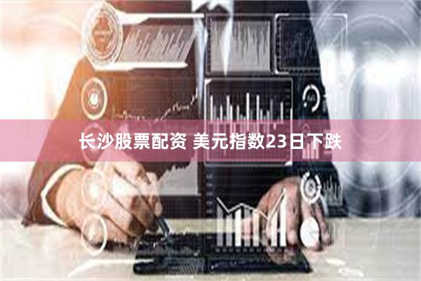 长沙股票配资 美元指数23日下跌
