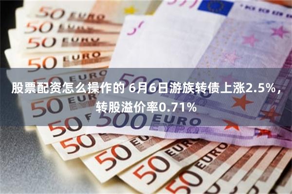 股票配资怎么操作的 6月6日游族转债上涨2.5%，转股溢价率0.71%