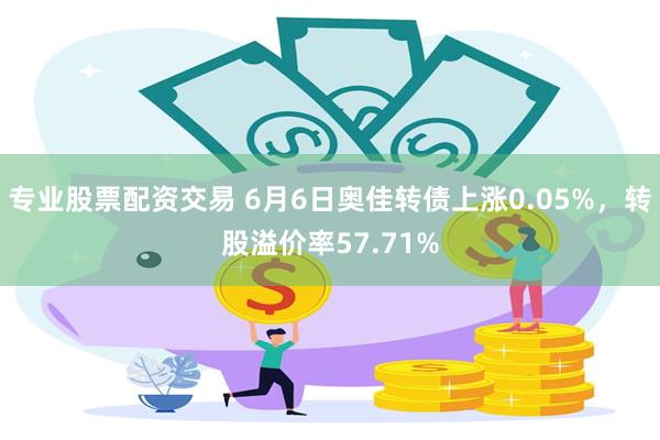 专业股票配资交易 6月6日奥佳转债上涨0.05%，转股溢价率57.71%