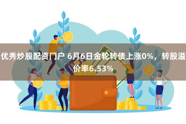 优秀炒股配资门户 6月6日金轮转债上涨0%，转股溢价率6.53%