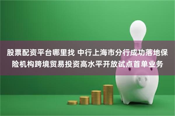 股票配资平台哪里找 中行上海市分行成功落地保险机构跨境贸易投资高水平开放试点首单业务