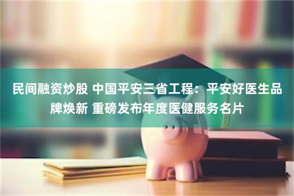 民间融资炒股 中国平安三省工程：平安好医生品牌焕新 重磅发布年度医健服务名片