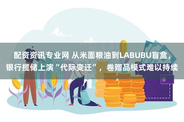 配资资讯专业网 从米面粮油到LABUBU盲盒，银行揽储上演“代际变迁”，卷赠品模式难以持续