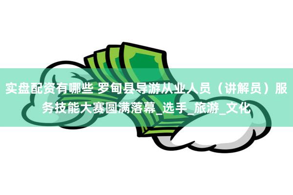实盘配资有哪些 罗甸县导游从业人员（讲解员）服务技能大赛圆满落幕_选手_旅游_文化