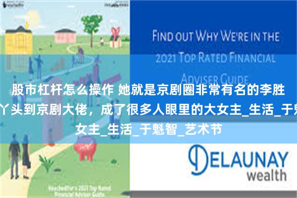 股市杠杆怎么操作 她就是京剧圈非常有名的李胜素，从农村丫头到京剧大佬，成了很多人眼里的大女主_生活_于魁智_艺术节
