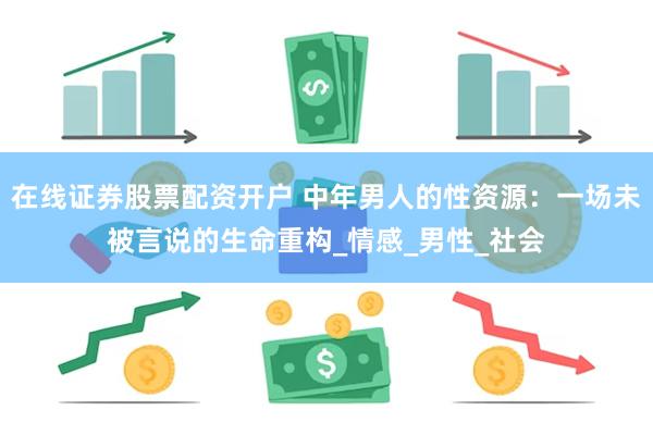 在线证券股票配资开户 中年男人的性资源：一场未被言说的生命重构_情感_男性_社会