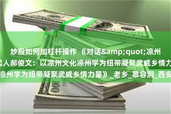 炒股如何加杠杆操作 《对话&quot;凉州长安汇&quot;发起人郝俊文：以凉州文化凉州学为纽带凝聚武威乡情力量》_老乡_慕容洞_西安