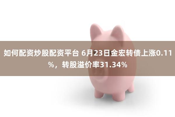 如何配资炒股配资平台 6月23日金宏转债上涨0.11%，转股溢价率31.34%