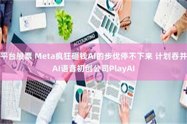 平台股票 Meta疯狂砸钱AI的步伐停不下来 计划吞并AI语音初创公司PlayAI