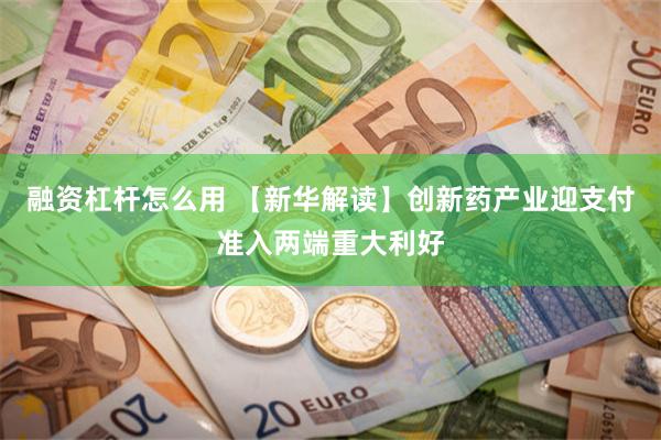 融资杠杆怎么用 【新华解读】创新药产业迎支付准入两端重大利好