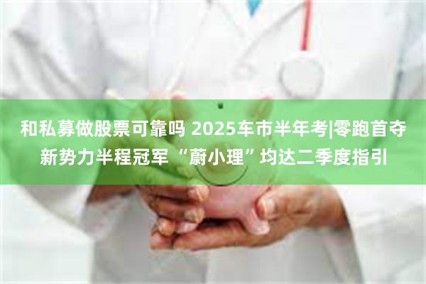 和私募做股票可靠吗 2025车市半年考|零跑首夺新势力半程冠军 “蔚小理”均达二季度指引