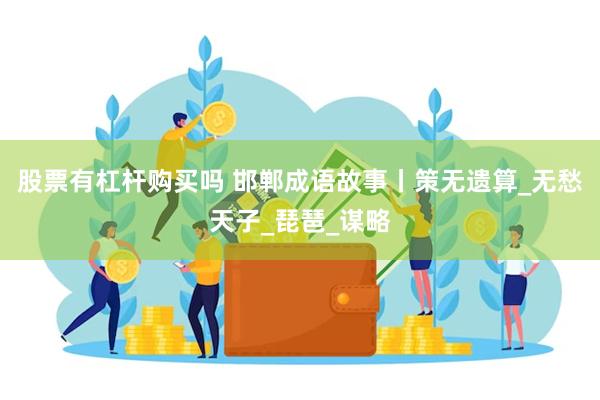 股票有杠杆购买吗 邯郸成语故事丨策无遗算_无愁天子_琵琶_谋略