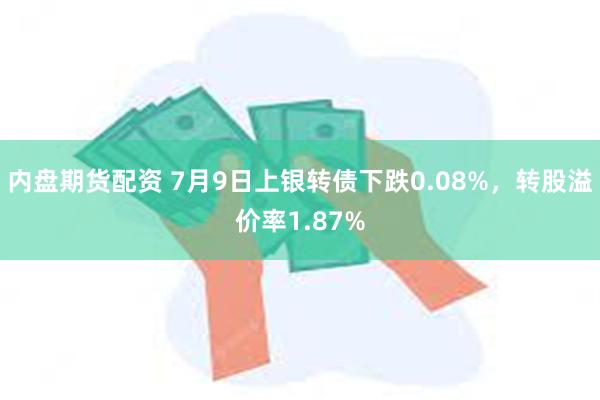 内盘期货配资 7月9日上银转债下跌0.08%，转股溢价率1.87%
