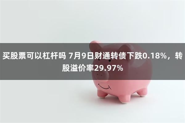 买股票可以杠杆吗 7月9日财通转债下跌0.18%，转股溢价率29.97%