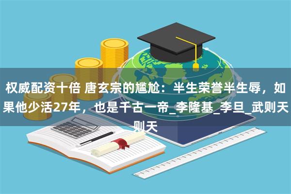 权威配资十倍 唐玄宗的尴尬：半生荣誉半生辱，如果他少活27年，也是千古一帝_李隆基_李旦_武则天