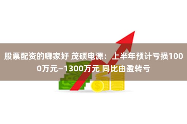 股票配资的哪家好 茂硕电源：上半年预计亏损1000万元—1300万元 同比由盈转亏