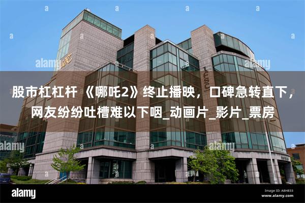 股市杠杠杆 《哪吒2》终止播映，口碑急转直下，网友纷纷吐槽难以下咽_动画片_影片_票房